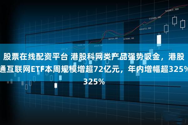 股票在线配资平台 港股科网类产品强势吸金，港股通互联网ETF本周规模增超72亿元，年内增幅超325%
