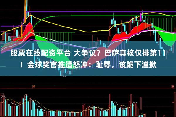 股票在线配资平台 大争议？巴萨真核仅排第11！金球奖官推遭怒冲：耻辱，该跪下道歉