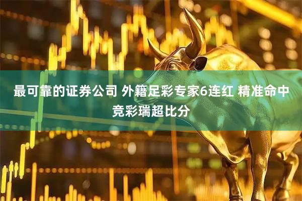 最可靠的证券公司 外籍足彩专家6连红 精准命中竞彩瑞超比分