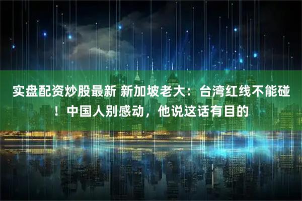 实盘配资炒股最新 新加坡老大：台湾红线不能碰！中国人别感动，他说这话有目的