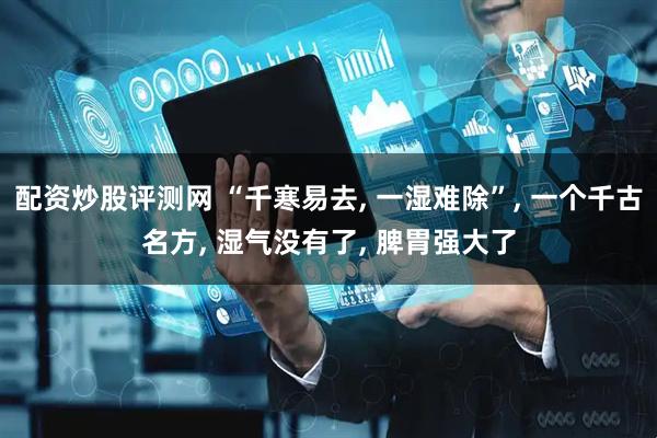 配资炒股评测网 “千寒易去, 一湿难除”, 一个千古名方, 湿气没有了, 脾胃强大了