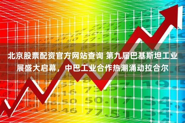 北京股票配资官方网站查询 第九届巴基斯坦工业展盛大启幕，中巴工业合作热潮涌动拉合尔