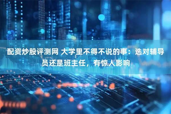 配资炒股评测网 大学里不得不说的事：选对辅导员还是班主任，有惊人影响