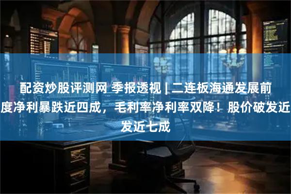 配资炒股评测网 季报透视 | 二连板海通发展前三季度净利暴跌近四成，毛利率净利率双降！股价破发近七成