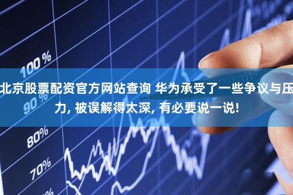 北京股票配资官方网站查询 华为承受了一些争议与压力, 被误解得太深, 有必要说一说!