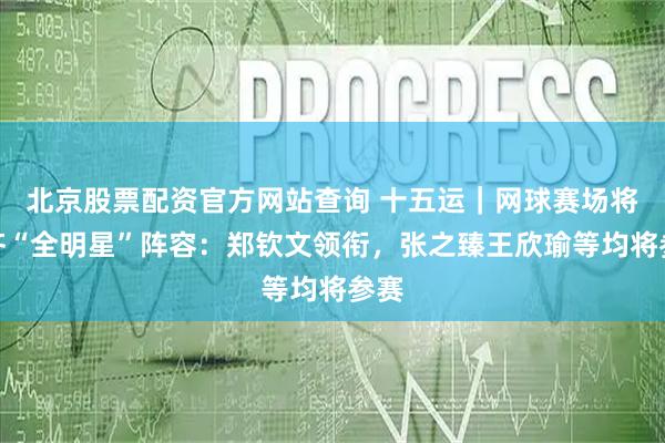 北京股票配资官方网站查询 十五运｜网球赛场将集齐“全明星”阵容：郑钦文领衔，张之臻王欣瑜等均将参赛