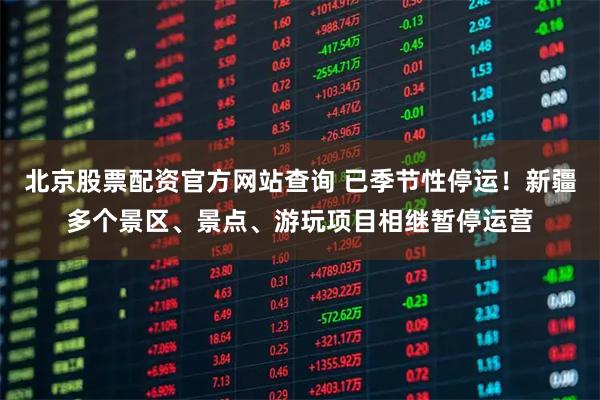 北京股票配资官方网站查询 已季节性停运！新疆多个景区、景点、游玩项目相继暂停运营