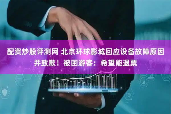 配资炒股评测网 北京环球影城回应设备故障原因并致歉！被困游客：希望能退票
