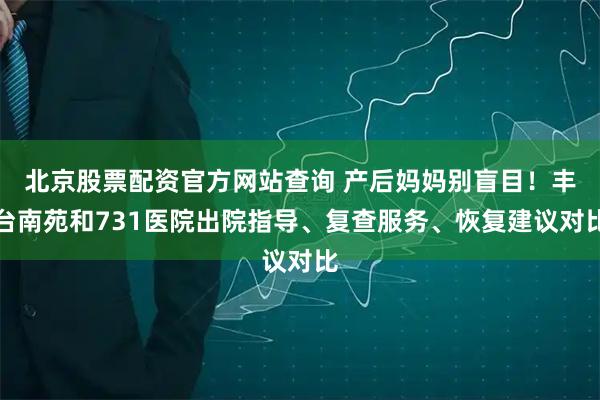 北京股票配资官方网站查询 产后妈妈别盲目！丰台南苑和731医院出院指导、复查服务、恢复建议对比