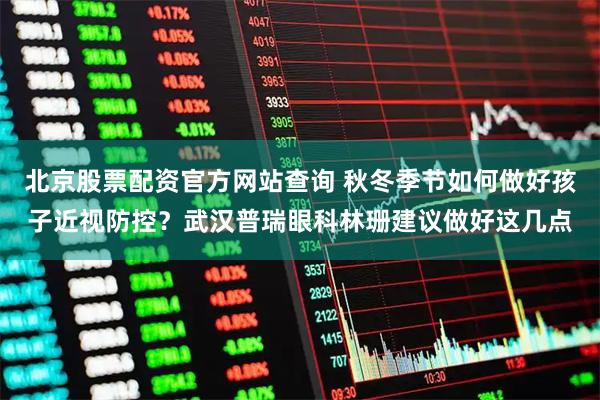 北京股票配资官方网站查询 秋冬季节如何做好孩子近视防控？武汉普瑞眼科林珊建议做好这几点