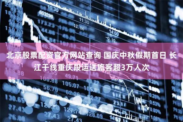 北京股票配资官方网站查询 国庆中秋假期首日 长江干线重庆段运送旅客超3万人次
