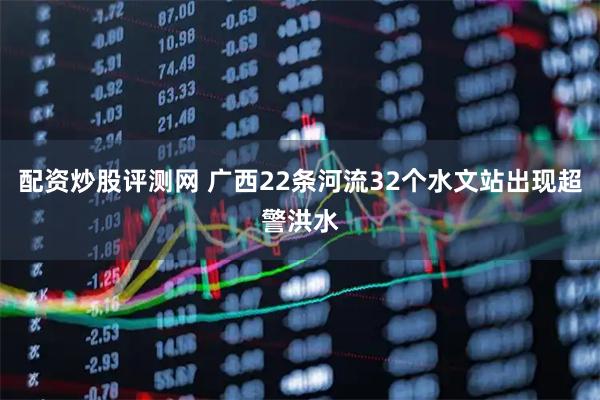 配资炒股评测网 广西22条河流32个水文站出现超警洪水