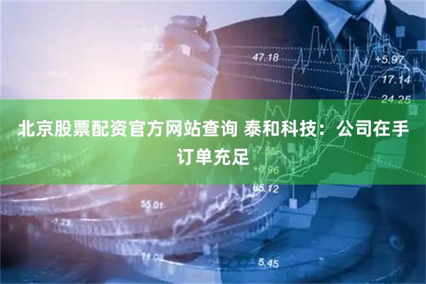 北京股票配资官方网站查询 泰和科技：公司在手订单充足