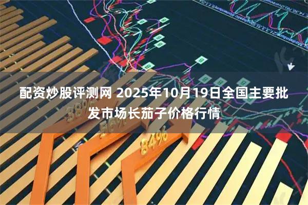配资炒股评测网 2025年10月19日全国主要批发市场长茄子价格行情