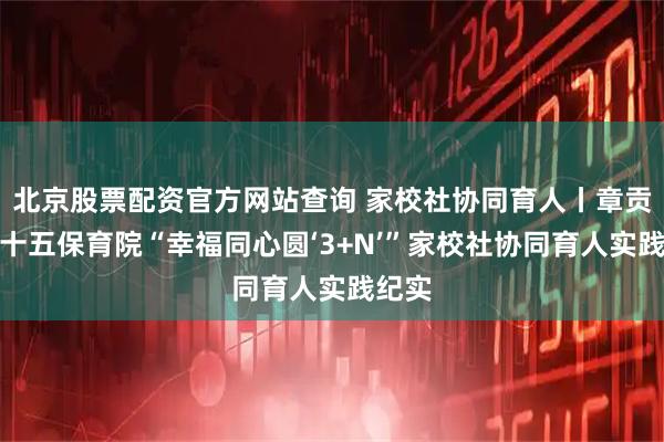 北京股票配资官方网站查询 家校社协同育人丨章贡区第十五保育院“幸福同心圆‘3+N’”家校社协同育人实践纪实