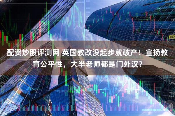 配资炒股评测网 英国教改没起步就破产！宣扬教育公平性，大半老师都是门外汉？
