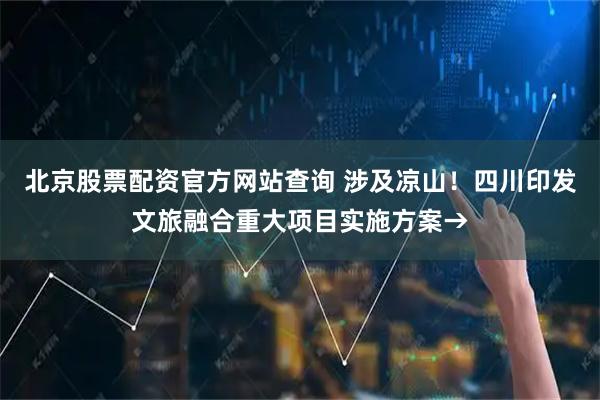 北京股票配资官方网站查询 涉及凉山！四川印发文旅融合重大项目实施方案→
