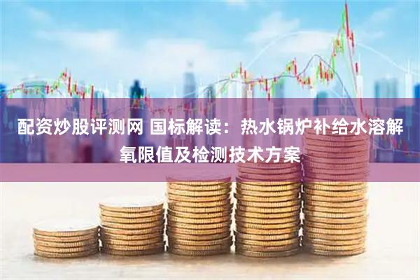配资炒股评测网 国标解读：热水锅炉补给水溶解氧限值及检测技术方案