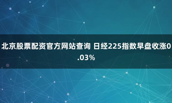 北京股票配资官方网站查询 日经225指数早盘收涨0.03%