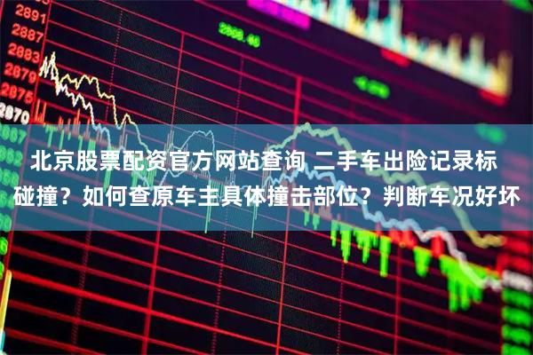 北京股票配资官方网站查询 二手车出险记录标 碰撞？如何查原车主具体撞击部位？判断车况好坏