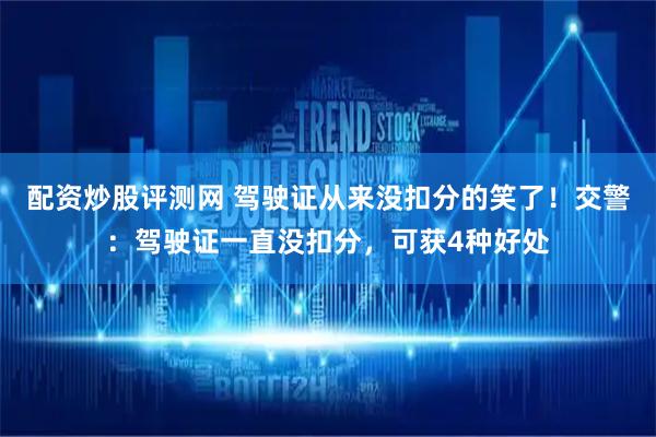 配资炒股评测网 驾驶证从来没扣分的笑了！交警：驾驶证一直没扣分，可获4种好处