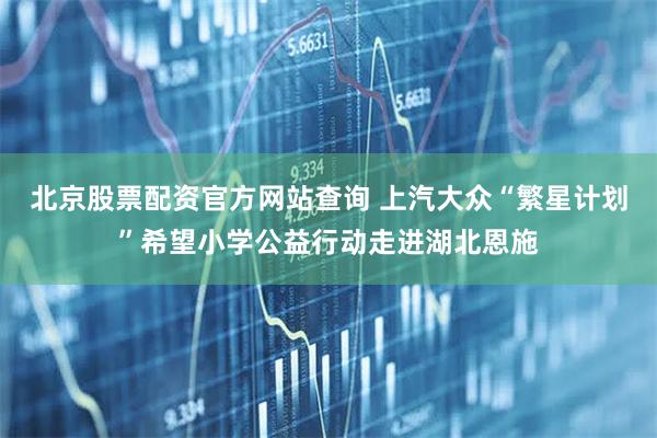 北京股票配资官方网站查询 上汽大众“繁星计划”希望小学公益行动走进湖北恩施