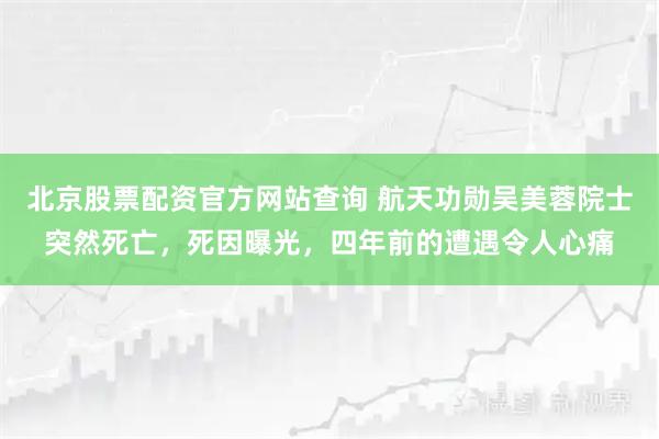 北京股票配资官方网站查询 航天功勋吴美蓉院士突然死亡，死因曝光，四年前的遭遇令人心痛