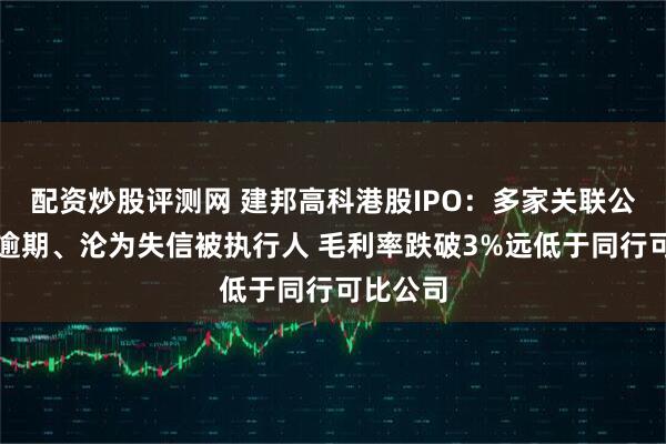 配资炒股评测网 建邦高科港股IPO：多家关联公司票据逾期、沦为失信被执行人 毛利率跌破3%远低于同行可比公司