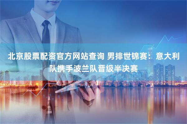 北京股票配资官方网站查询 男排世锦赛：意大利队携手波兰队晋级半决赛