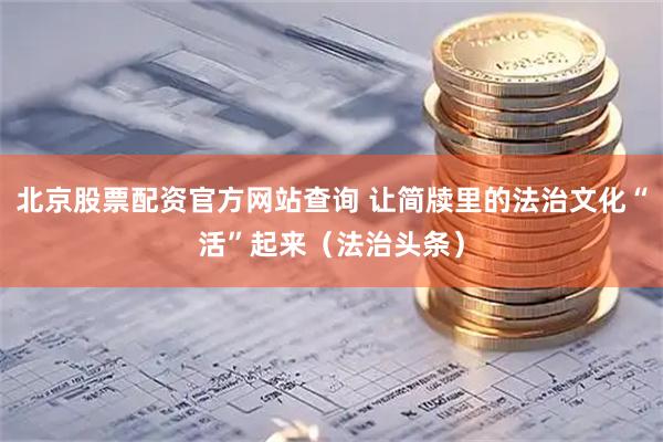 北京股票配资官方网站查询 让简牍里的法治文化“活”起来（法治头条）