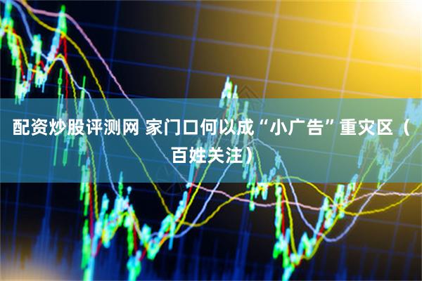 配资炒股评测网 家门口何以成“小广告”重灾区（百姓关注）