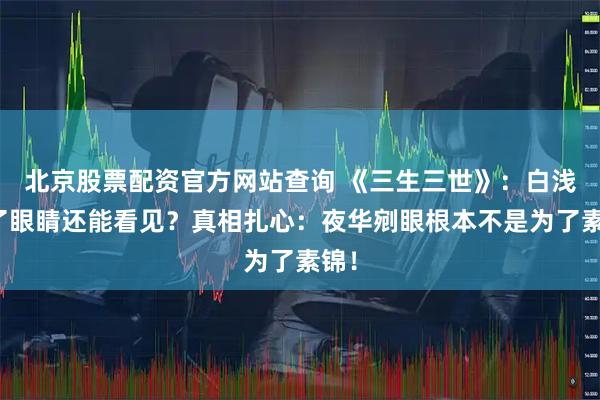 北京股票配资官方网站查询 《三生三世》：白浅丢了眼睛还能看见？真相扎心：夜华剜眼根本不是为了素锦！