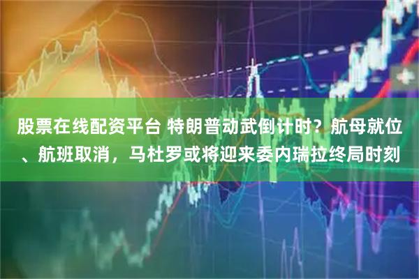 股票在线配资平台 特朗普动武倒计时？航母就位、航班取消，马杜罗或将迎来委内瑞拉终局时刻