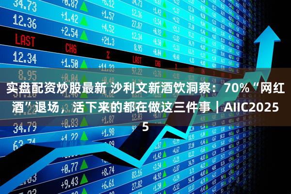 实盘配资炒股最新 沙利文新酒饮洞察：70%“网红酒”退场，活下来的都在做这三件事｜AIIC2025