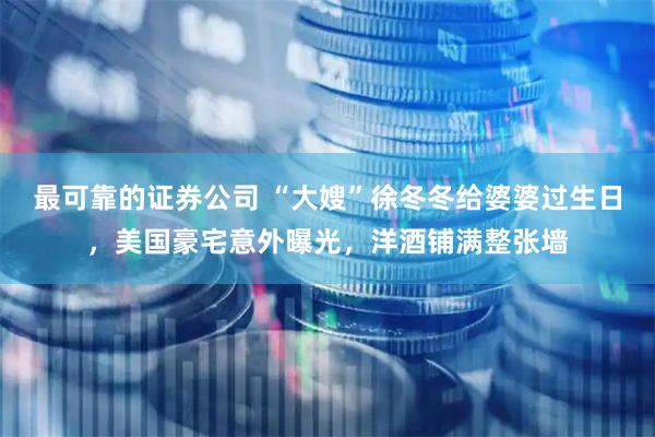 最可靠的证券公司 “大嫂”徐冬冬给婆婆过生日，美国豪宅意外曝光，洋酒铺满整张墙