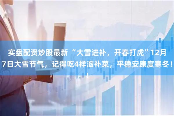 实盘配资炒股最新 “大雪进补，开春打虎”12月7日大雪节气，记得吃4样滋补菜，平稳安康度寒冬！