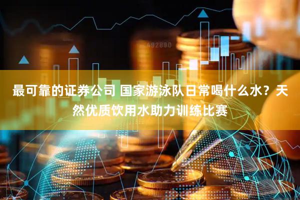 最可靠的证券公司 国家游泳队日常喝什么水？天然优质饮用水助力训练比赛
