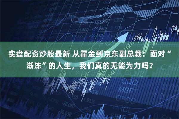 实盘配资炒股最新 从霍金到京东副总裁：面对“渐冻”的人生，我们真的无能为力吗？