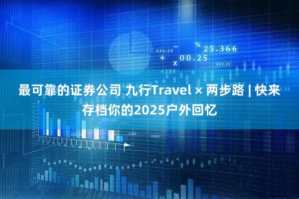 最可靠的证券公司 九行Travel × 两步路 | 快来存档你的2025户外回忆