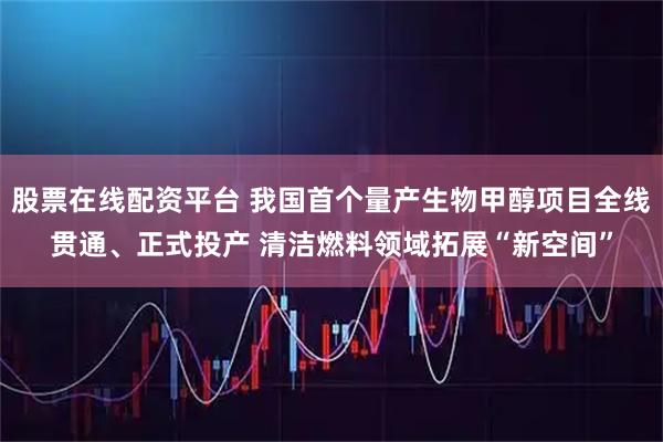 股票在线配资平台 我国首个量产生物甲醇项目全线贯通、正式投产 清洁燃料领域拓展“新空间”