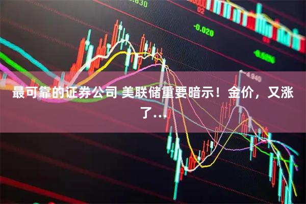 最可靠的证券公司 美联储重要暗示！金价，又涨了…
