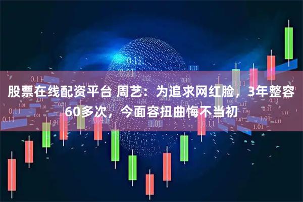 股票在线配资平台 周艺：为追求网红脸，3年整容60多次，今面容扭曲悔不当初