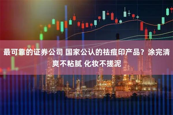最可靠的证券公司 国家公认的祛痘印产品？涂完清爽不粘腻 化妆不搓泥