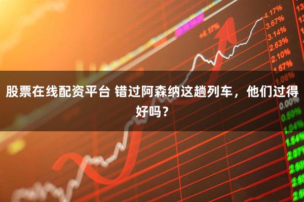 股票在线配资平台 错过阿森纳这趟列车，他们过得好吗？