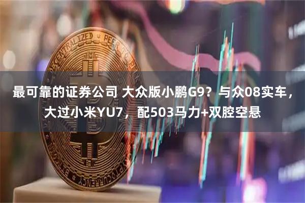 最可靠的证券公司 大众版小鹏G9？与众08实车，大过小米YU7，配503马力+双腔空悬