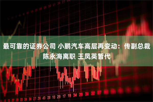 最可靠的证券公司 小鹏汽车高层再变动：传副总裁陈永海离职 王凤英暂代