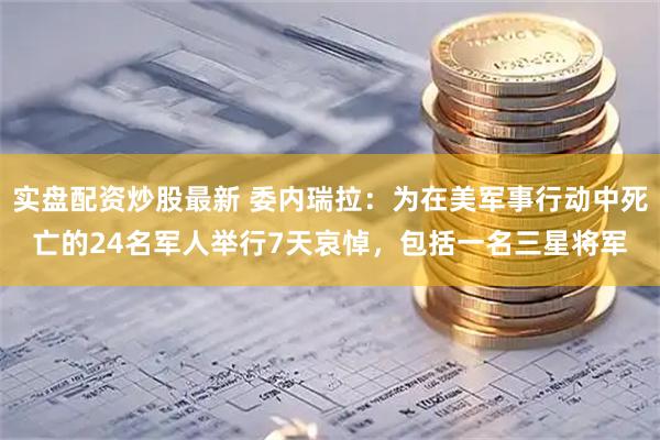 实盘配资炒股最新 委内瑞拉：为在美军事行动中死亡的24名军人举行7天哀悼，包括一名三星将军