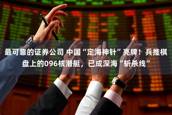 最可靠的证券公司 中国“定海神针”亮牌！兵推棋盘上的096核潜艇，已成深海“斩杀线”