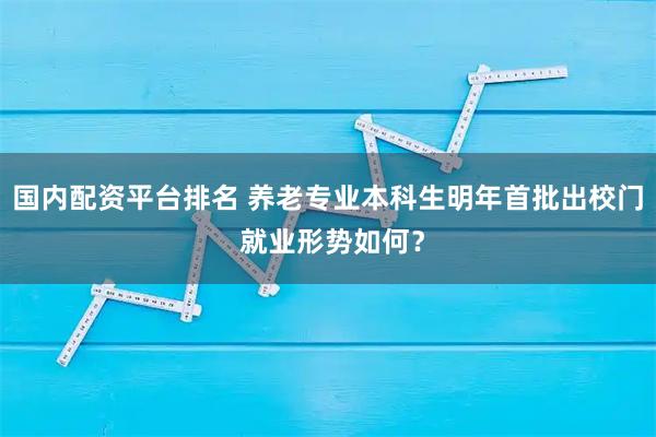 国内配资平台排名 养老专业本科生明年首批出校门 就业形势如何？