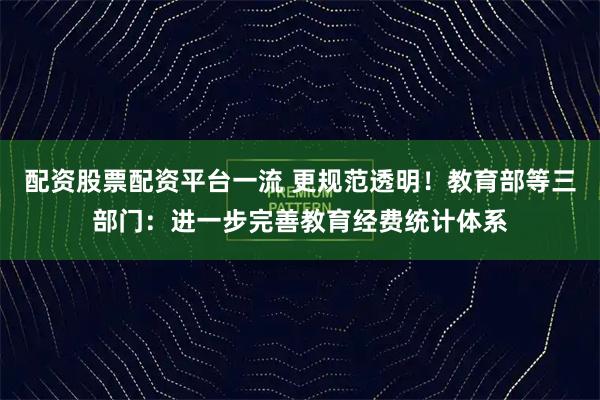 配资股票配资平台一流 更规范透明！教育部等三部门：进一步完善教育经费统计体系